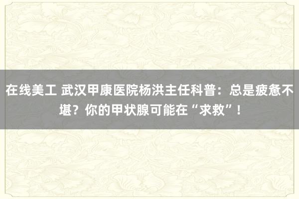 在线美工 武汉甲康医院杨洪主任科普：总是疲惫不堪？你的甲状腺可能在“求救”！