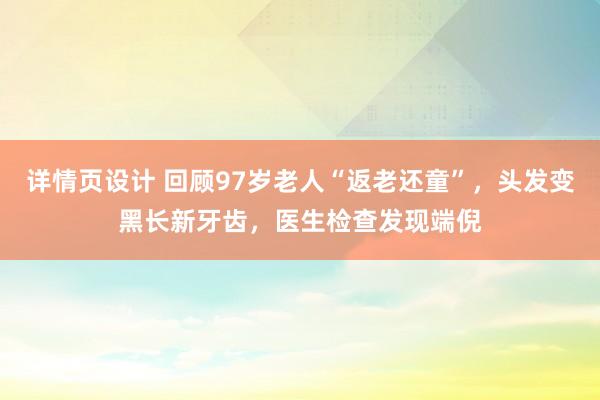 详情页设计 回顾97岁老人“返老还童”，头发变黑长新牙齿，医生检查发现端倪