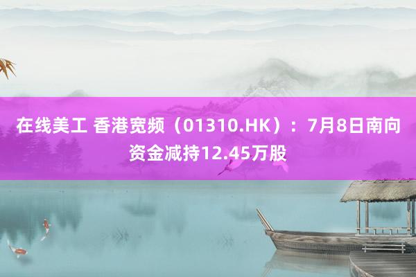 在线美工 香港宽频（01310.HK）：7月8日南向资金减持12.45万股