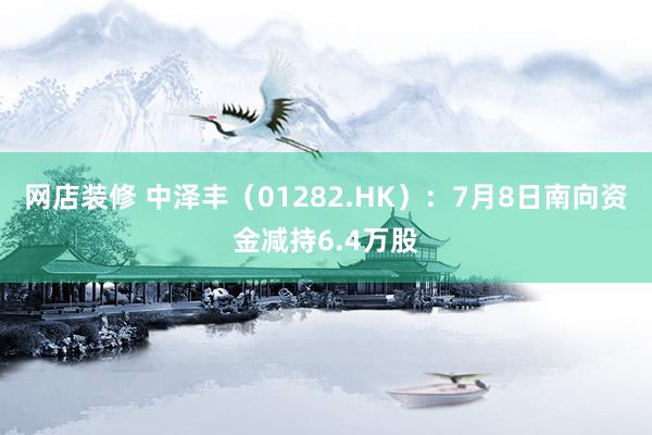 网店装修 中泽丰（01282.HK）：7月8日南向资金减持6.4万股