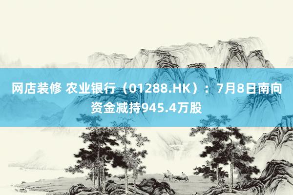 网店装修 农业银行（01288.HK）：7月8日南向资金减持945.4万股