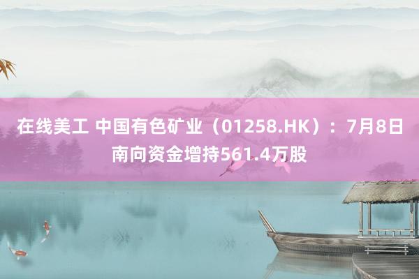 在线美工 中国有色矿业（01258.HK）：7月8日南向资金增持561.4万股