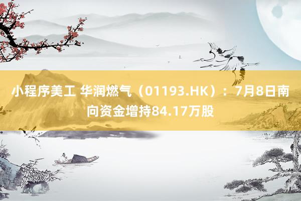 小程序美工 华润燃气（01193.HK）：7月8日南向资金增持84.17万股