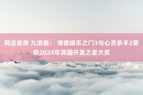 网店装修 九游报： 博德娱乐之门3与心灵杀手2荣获2024年英国开发之星大奖