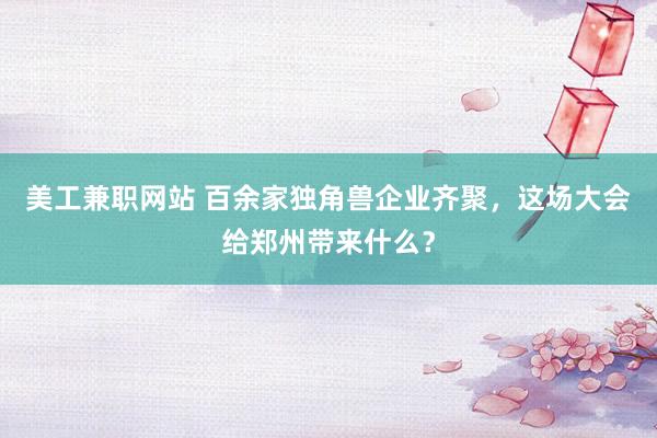 美工兼职网站 百余家独角兽企业齐聚，这场大会给郑州带来什么？