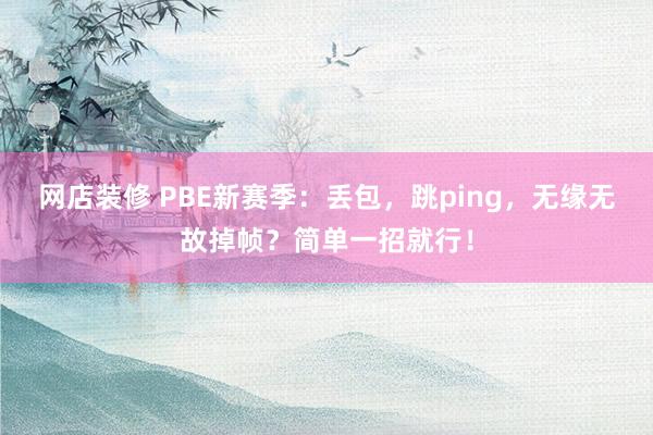 网店装修 PBE新赛季：丢包，跳ping，无缘无故掉帧？简单一招就行！