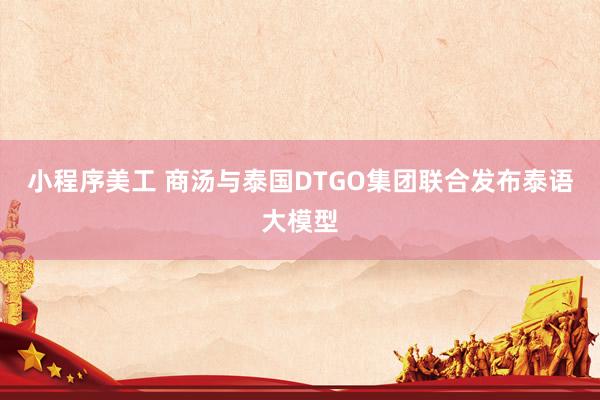 小程序美工 商汤与泰国DTGO集团联合发布泰语大模型