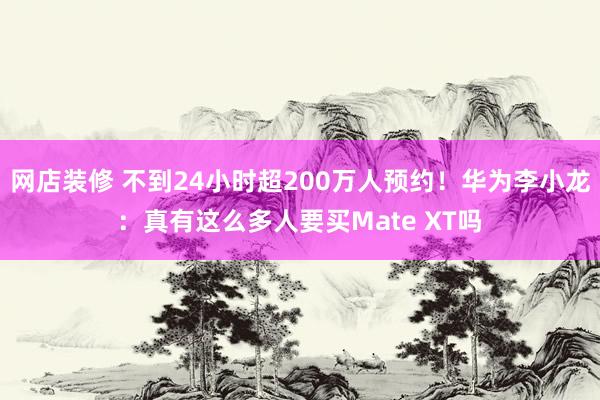 网店装修 不到24小时超200万人预约！华为李小龙：真有这么多人要买Mate XT吗