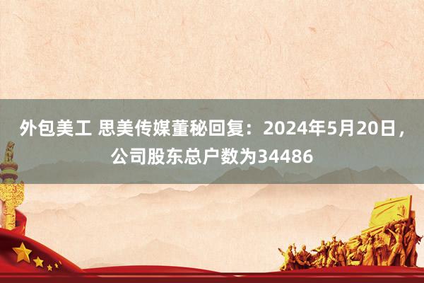 外包美工 思美传媒董秘回复：2024年5月20日，公司股东总户数为34486