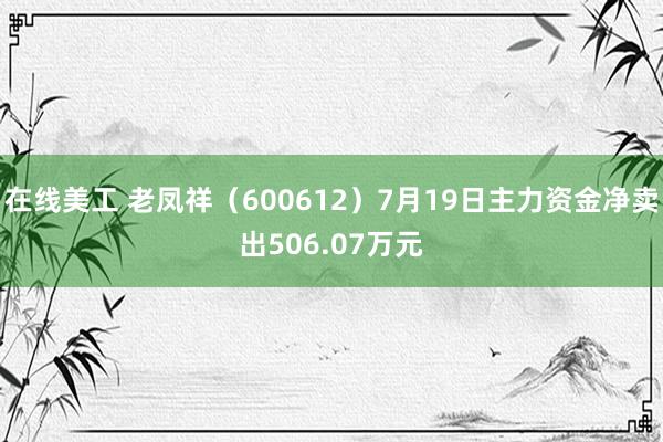 在线美工 老凤祥（600612）7月19日主力资金净卖出506.07万元