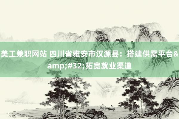 美工兼职网站 四川省雅安市汉源县：搭建供需平台&#32;拓宽就业渠道