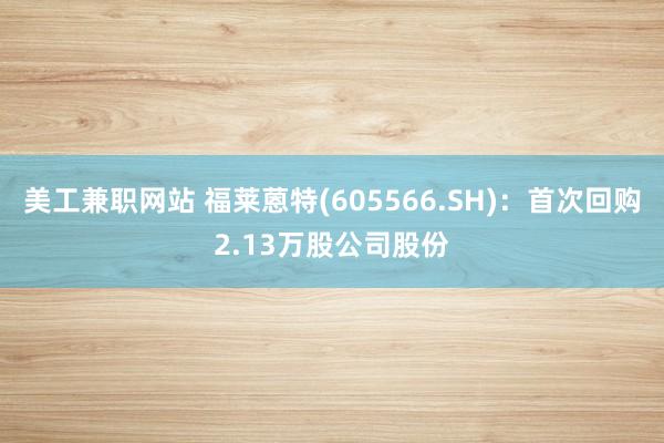 美工兼职网站 福莱蒽特(605566.SH)：首次回购2.13万股公司股份