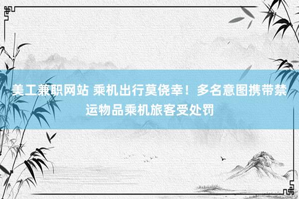 美工兼职网站 乘机出行莫侥幸！多名意图携带禁运物品乘机旅客受处罚