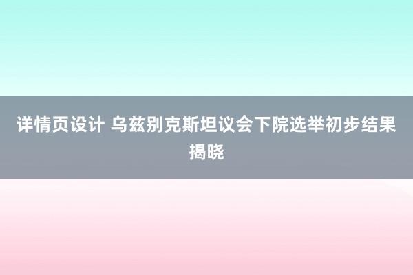 详情页设计 乌兹别克斯坦议会下院选举初步结果揭晓